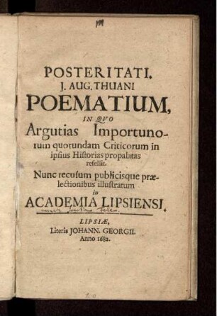 Posteritati. J. Aug. Thuani Poematium, In Quo Argutias Importunorum quorundam Criticorum in ipsius Historias propalatas refellit : Nunc recusum publicisque praelectionibus illustratum in Academia Lipsiensi