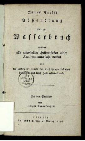 James Earle's Abhandlung über den Wasserbruch : worinne alle gewöhnliche Heilmethoden dieser Krankheit untersucht werden und die Radikalkur mittelst der Einspritzungen besonders beschrieben und durch Fälle erläutert wird ; Aus dem Englischen mit einigen Anmerkungen