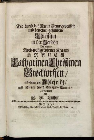 Die durch das Kreutz Feuer geprüfete und bewehrt gefundene Christinn in der Persohn Der weyland Hoch-wohlgebohrnen Frauen, Frauen Catharinen Christinen Brocktorffen, gebohrnen von Ahlefeldt ... Vorgestellet von J. F. Luther