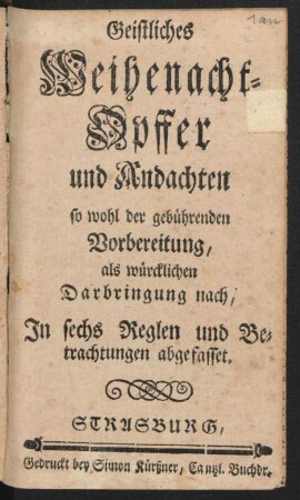 Geistliches Weihenacht-Opffer und Andachten so wohl der gebührenden Vorbereitung, als würcklichen Darbringung nach, In sechs Reglen und Betrachtungen abgefasset