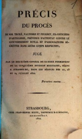 Précis du procès de MM. Trolé, Valterre & Peugnet, ex officiers d'artillerie, prévenus d'attentat contre le gouvernement royal et d'associations secréttes dans leurs corps respectifs : Jugé par le 2. conseil de guerre permanent de la 5. division milit., séant à Strasbourg, dans les seances des 22 - 24 Juillet 1822