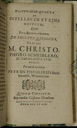 Disputatio Quarta De Intellectu Et Eius Obiecto / Quam ... In Inclyta Giessena, Praeside M. Christophoro Scheiblero ... Pro virili tuebitur Petrus Fischlerus Butisbacensis, Wetterauius.