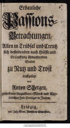 Erbauliche Passions-Betrachtungen : Allen in Trübsal und Creutz sich befindenden nach Hülffe und Etquickung schmachtenden Seele zu Nutz und Trost auffgesetzt