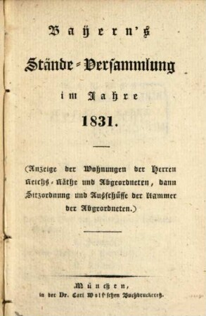 Bayern's Stände-Versammlung : im Jahre ... ; (Anzeige d. Wohnungen d. Herren Reichs-Räthe u. Abgeordneten, dann Sitzordnung u. Ausschüsse d. Kammer d. Abgeordneten), 1831