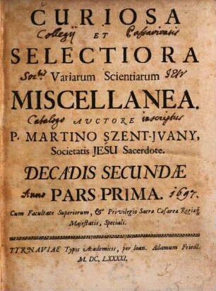 Curiosiora Et Selectiora Variarum Scientiarum Miscellanea : In tres partes divisa. 2,1, Decadis secundae pars prima