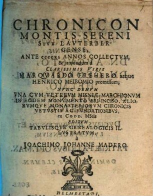 Chronicon Montis Sereni Sive Lauterbergense : Ante CCCCXL Annos Collectvm, & jamdudum à ... Marqvardo Frehero atque Henrico Meibomio promissum, Nvnc Demvm Vna Cvm Vetervm Misniae Marchionvm In Eodem Monvmento Aeri Inciso, Aliorvmqve Monasteriorvm Chronicis Vetvstis Ac Fvndationibvs, ex Codd. MStis Editvm ...
