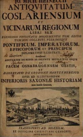 Jo. Mich. Heineccii Antiqvitatum Goslariensium et vicinarum regionum libri sex : e genuinis vetustatis monumentis tum editis MSC. collecti, plurimisque pontificum, imperatorum, episcoporum et principum diplomatibus illustrati; Accesserunt auctarium de rebus ab ineunte seculo 17. usque ad pacem Osnabrugensem gestis, et dissertatio de Crodone Hartzeburgico ...