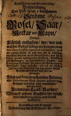 Ausführliche und Grundrichtige Beschreibung Der Vier Welt-berühmten Ströme Mosel, Saar, Neckar und Mayn : Darinn Klärlich enthalten, wo, wie und welcher Gestalt selbige entspringen, was vor einen Lauff sie eigentlich beobachten, ... ; Alles aus denen bewährtesten Autoren, ... vorgestellet ...