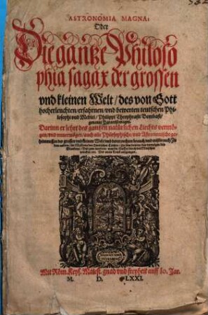 Astronomia Magna: Oder Die gantze Philosophia sagax der grossen vnd kleinen Welt, des von Gott hocherleuchten, erfahrnen vnd bewerten teutschen Philosophi vnd Medici, Philippi Theophrasti Bombast, genannt Paracelsi magni : Darinn er lehrt des gantzen natürlichen Liechts vermögen, vnd vnuermögen, auch alle Philosophische, vnd Astronomische geheimnussen der grossen vnd kleinen Welt vnd deren rechten brauch ... Vor nie in Truck außgangen