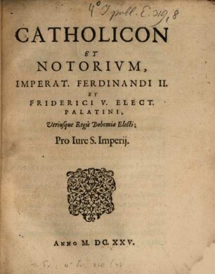 Catholicon Et Notorivm, Imperat. Ferdinandi II. Et Friderici V. Elect. Palatini, Utriusque Regis Bohemiae Electi; Pro Iure S. Imperij