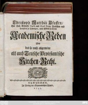 Christoph Matthäi Pfaffen; der heil. Schrifft Doct. und Prof. Prim. Probsten und Cantzlers zu Tübingen, auch Abbten zu Lorch Academische Reden Uber das so wohl allgemeine als auch Teutsche Protestantische Kirchen-Recht