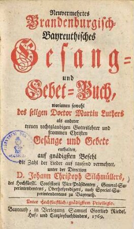 Neuvermehrtes Brandenburgisch-Bayreuthisches Gesang- und Gebet-Buch : worinnen sowohl des seligen Doctor Martin Luthers als anderer treuen rechtglaubigen Gotteslehrer und frommen Christen Gesänge und Gebete enthalten ...