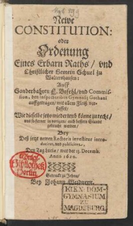 Newe Constitution: oder Ordenung Eines Erbarn Raths/ und Christlicher Gemein Schuel zu Waltershausen : ... den Inspectoribus Gymnasii Gothani auffgetragen/ mit allem Fleiß verfasset/ Wie dieselbe jetzo wiederumb könne zu recht/ und so ferner im vorigen/ auch bessern Standt gebracht werden/ Bey Deß jetzt newen Rectoris investitur introduciret, und publiciret, Den Tag Luciae/ war der 13. Decemb. Anno 1620.