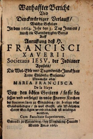 Warhaffter Bericht Vnd Denckwürdiger Verlauff, Welcher Gestalten In dem 1664. Jahr ... Auff Anruffung deß H. Francisci Xaverii Societatits Iesv, der Indianer Apostels, ... Anna Elisabetha Susanna, Nunmehr aber Maria Francisca De La Haye, Von den bösen Geistern ... ist erlediget worden