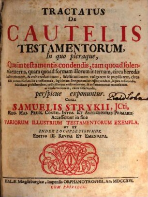 Tractatus De Cautelis Testamentorum : In quo pleraque, Quæ in testamentis condendis, tam quoad solennia externa, quam quoad formam illorum internam, ... circa fidei commissa familiæ constituenda, legitimam sine gravamine relinquendam, legata ordinanda, Falcidiam prohibendam, codicillorum ordinationem, & testamentorum mutationem ac conservationem, caute observanda, perspicue exponuntur