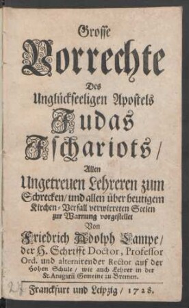Grosse Vorrechte Des Unglückseeligen Apostels Judas Ischariots : Allen Ungetreuen Lehreren zum Schrecken, und allen über heutigem Kirchen-Verfall verwirreten Seelen zur Warnung vorgestellet