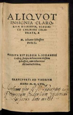 Aliqvot|| Insignia Claro-||rvm Hominvm, Elegia-||co Carmine Cele-||brata A|| M. Iohanne Schossero|| Pöeta L.|| Addita Est Elegia L. Iohannis|| Codicij, scripta in honorem eiusdem|| Schosseri, cum tribueretur|| illi laurea Poetica