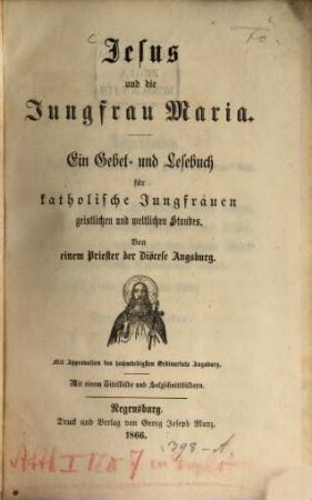 Jesus und die Jungfrau Maria : Ein Gebet- und Lesebuch für katholische Jungfrauen geistlichen und weltlichen Standes. Von einem Priester der Diöcese Augsburg. Mit 1 Titelbild und Holzschnittbildern