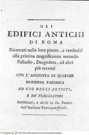 Gli edifici antichi di Roma ricercati nelle loro piante, e restituiti alla pristina magnificenza secondo Palladio, Desgodetz, ed altri più recenti / con l'aggiunta di qualche moderna fabbrica ad uso degli artisti, e de' viaggiatori pubblicati, e divisi in 82. tavole dall'Incisore Tommaso PiroliTitelblatt - Gli edifici antichi di Roma