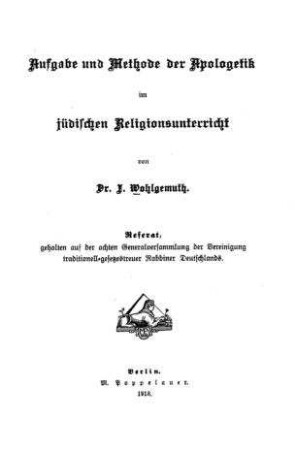 Aufgabe und Methode der Apologetik im jüdischen Religionsunterricht ; Referat, geh. auf d. 8. Generalversamml. d. Vereinigung traditionell-gesetzestreuer Rabbiner Deutschlands / von J. Wohlgemuth