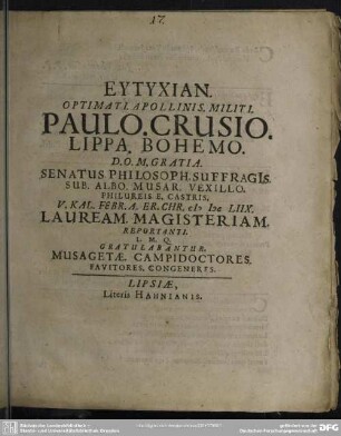 Eytyxian. Optimati. Apollinis. Militi. Paulo. Crusio. Lippa. Bohemo. D. O. M. Gratia. Senatus. Philosoph. Suffragi[i]s. Sub. Albo. Musar. Vexillo. Philureis. E. Castris. V. Kal. Febr. A. Er. Chr. MDCLIIX. Lauream. Magisteriam. Peportanti. L. M. Q. Gratulabantur. Musagetae. Campidoctores. ...