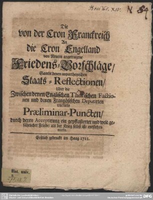 Die von der Cron Franckreich An die Cron Engelland von Neuem angetragene Friedens-Vorschläge, Sambt denen unpartheyischen Staats-Reflectionen Uber die Zwischen denen Thorischen Factionen und denen Frantzösischen Deputirten tractirte Praeliminar-Puncten ...