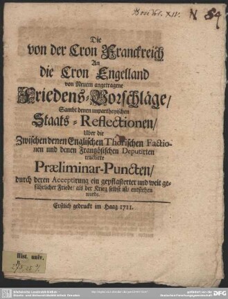 Die von der Cron Franckreich An die Cron Engelland von Neuem angetragene Friedens-Vorschläge, Sambt denen unpartheyischen Staats-Reflectionen Uber die Zwischen denen Thorischen Factionen und denen Frantzösischen Deputirten tractirte Praeliminar-Puncten ...