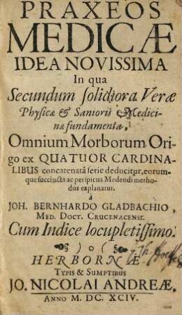 Praxeos Medicæ Idea Novissima : In qua secundum solidiora Veræ Physicæ & Sanioris Medicinæ fundamenta, Omnium Morborum Origo Ex Quatuor Cardinalibus concatenata serie deducitur, eorumque succinctæ ac perspicua Medendi methodus explanatur. Cum Indice locupletissimo