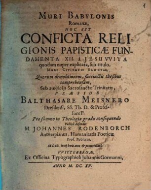 Muri Babylonis Romanae : hoc est conflicta religionis papisticae fundamenta XII. à Jesuwita quodam nuper explicata, sub titulo, Muri Civitatis Sanctae, quorum demolitionem,succinctis thesibus comprehensam