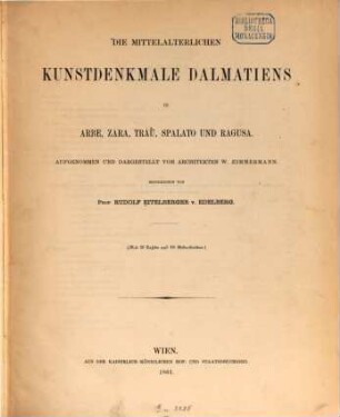 Die mittelalterlichen Kunstdenkmale Dalmatiens in Arbe, Zara, Traù, Spalato und Ragusa : Aufgenommen und dargestellt vom Architekten W. Zimmermann. Beschrieben von Rudolf Eitelberger v. Edelberg. (Mit 20 Tafeln und 116 Holzschnitten)
