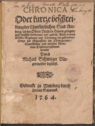 Chronica Oder kurtze Beschreibung der Churfürstlichen Stad Amberg, in der Obern Pfaltz in Beiern gelegen : wie dieselbe herkommen vnd gestalt, Auch in was Wesen, Regiment vnd Ordnung die geständen, sampt der Succession der Pfaltzgrauen Churfürsten vnd etlichen fürnemen Historien zusamen bracht