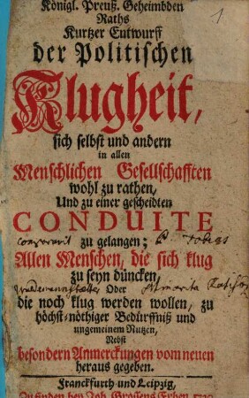 Kurtzer Entwurff der politischen Klugheit, sich selbst und andern in allen menschlichen Gesellschafften wohl zu rathen und zu einer gescheidten Conduite zu gelangen : allen Menschen, die sich klug zu seyn düncken, oder die noch klug werden wollen, zu höchst-nöthiger Bedürffniß und ungemeinem Nutzen