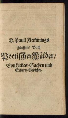 D. Paull Flemmings Fünfftes Buch Poetischer Wälder/ Von Liebes-Sachen und Schertz-Gedichte.