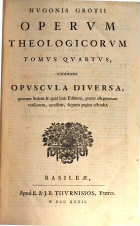 Hugonis Grotii Opera omnia theologica : in quatuor tomos divisa ; ante quidem per partes, nunc autem coniunctim & accuratius edita, 4. Continens Opuscula Diversa