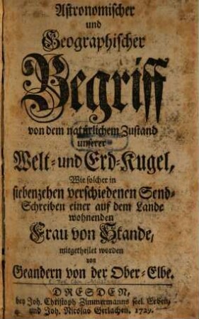 Astronomischer und Geographischer Begriff von dem natürlichen Zustand unserer Welt- und Erd-Kugel, Wie solcher in siebenzehen verschiedenen Sendschreiben einer auf dem Land wohnenden Frau von Stande, mitgetheilet worden