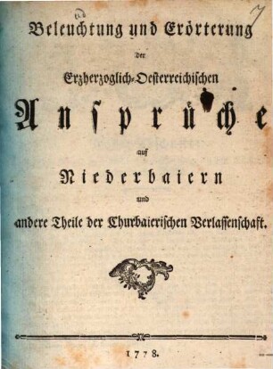 Beleuchtung und Erörterung der Erzherzoglich-Oesterreichischen Ansprüche auf Niederbaiern und andere Theile der Churbaierischen Verlassenschaft