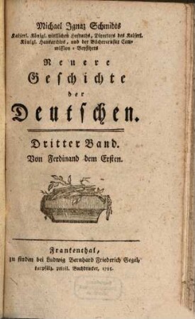 Michael Ignaz Schmidts Kaiserl. Königl. wirklichen Hofraths, Directors des Kaiserl. Königl. Hausarchivs, und der Büchercensur Commission-Beysitzers Neuere Geschichte der Deutschen, 3. Von Ferdinand dem Ersten