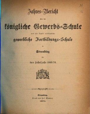 Jahresbericht über die Königliche Gewerbsschule zu Straubing : für das Schuljahr .. = Jahresbericht über die Königliche Gewerbsschule und die damit verbundene Gewerbliche Fortbildungsschule in Straubing. 1869/70 (1870)