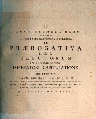 Jacob. Clemens Dahm ... Dissertatio Inauguralis Juridica De Praerogativa S. R. I. Electorum In Praescribenda Imperatori Capitulatione : Moguntiae MDCCXLVII
