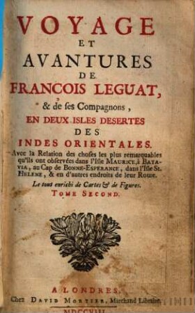 Voyage Et Avantures De François Leguat, & de ses Compagnons, En Deux Isles Desertes Des Indes Orientales : Avec la Rélation des choses les plus remarquables qu'ils ont observées dans l'Isle Maurice, à Batavia, au Cap de Bonne-Esperance, dans l'Isle St. Helene, & en d'autres endroits de leur Route. Le tout enrichi de Cartes & de Figures. Tome Second