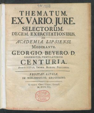 Thematum. Ex. Vario. Iure. Selectorum. Decem. Exercitationibus. In. Academia. Lipsiensi. Moderante. Georgio. Beyero. D. Solenniter. Ventilatorum. Centuria : Annectitur. Index. Rerum. Prolixus
