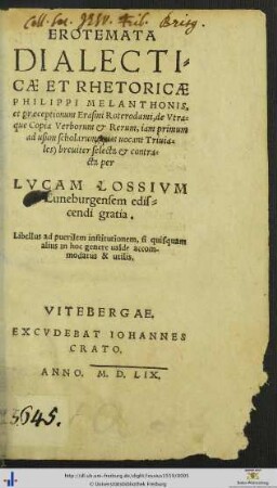 EROTEMATA DIALECTICAE ET RHETORICAE PHILIPPI MELANTHONIS, et praeceptionum Erasmi Roterodami, de Vtraque Copia Verborum et Rerum, iam primum ad usum scholarum quas uocant Triuiales breuiter selecta et contracta per LVCAM LOSSIVM Luneburgensem ediscendi gratia. ...