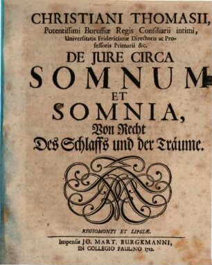 Christiani Thomasii, Potentissimi Borussiæ Regis Consiliarii Intimi, Universitatis Fridericianæ Directoris ac Professoris Primarii &c. De Jure Circa Somnum Et Somnia : = Von Recht Des Schlaffs und der Träume