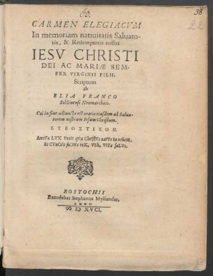 CARMEN ELEGIACVM || In memoriam natiuitatis Saluato-||ris, & Redemptoris nostri || IESV CHRISTI || DEI AC MARIAE SEM-||PER VIRGINIS FILII,|| Scriptum || ab || ELIA FRANCO || Soldinensi Neomarchico.|| Cui in fine adiuncta est oratio eiusdem ad Salua-||torem nostrum Iesum Christum.|| ... ||