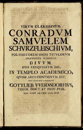 Virum Clarissimum, Conradum Samuelem Schurzfleischium, Polyhistorem Omni Titulorum Splendore Maiorem, Divum, Ipso Exequiarum Die, In Templo Academico, Quod Arci Contiguum Est / Pro Rostris Laudavit Gottlieb Wernsdorfius, Theol. Doct. Et Prof. Publ. Nec Non Alumn. Sax. Insp.