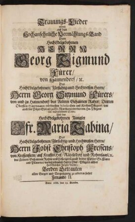 Trauungs-Lieder : womit auf das Hochansehnliche Vermählungs-Band Dem HochEdelgebohrnen Herrn Georg Sigmund Fürer/ von Haimendorf/ [et]c. Des HochEdelgebohrnen/ Fürsichtig- und Hochweisen Herrn/ Herrn Georg Sigmund Fürers/ von und zu Haimendorf/ des Aeltern Gehaimen Rahts/ Dritten Obersten Hauptmann/ vördersten Scholarchen und KirchenPflegers/ wie auch des Pilger-Spitals zu St. Martha wolverdienten Hn. Pflegers seel. nachgelassenem Sohn; Und der HochEdelgebohrnen Jungfer Jfr. Maria Sabina/ Des HochEdelgebohrnen...