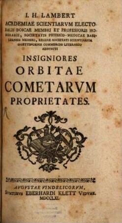 I.H. Lambert Academiae Scientiarvm Electoralis Boicae Membri Et Professoris Honorarii, Societatis Physico-Medicae Basileensis Membri, Regiae Societati Scientiarvm Goettingensi Commercio Literario Adivncti Insigniores Orbitae Cometarvm Proprietates