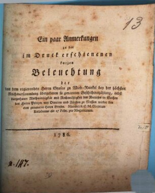 Ein paar Anmerkungen zu der im Druck erschienenen kurzen Beleuchtung der von dem regierenden Herrn Grafen zu Wied-Kunkel bey der höchsten Reichsversammlung übergebenen sogenannten Geschichtserzählung : nebst dargethaner Nothwendigkeit und Rechtmäßigkeit des Recurses in Sachen des Herrn Prinzen von Oranien und Fürsten zu Nassau wieder den eben genannten Herrn Grafen. Mandati S.C.M. Dictatum Ratisbonae die 17 Febr. per Moguntinum