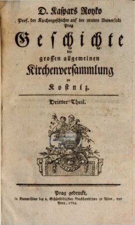 D. Kaspars Royko Prof. der Kirchengeschichte auf der uralten Universität Prag Geschichte der grossen allgemeinen Kirchenversammlung zu Kostniz. 3