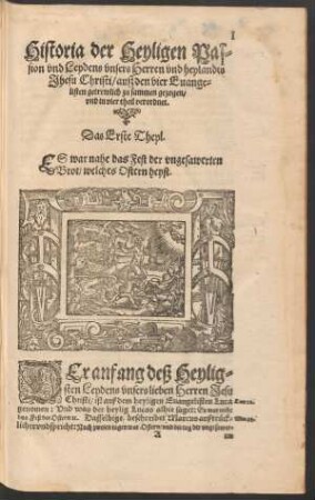 Historia der Heyligen Passion und Leydens unsers lieben Herrn und heylandts Jhesu Christi/ auß den vier Evangelisten getrewlich zu sammen gezogen/ und in vier theil verordnet. Das Erste Theyl.